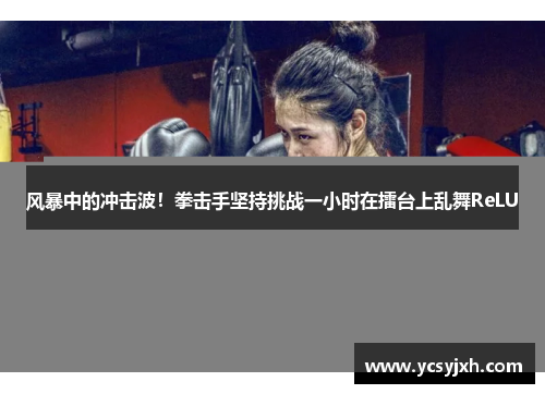 风暴中的冲击波！拳击手坚持挑战一小时在擂台上乱舞ReLU